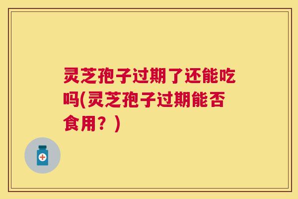 灵芝孢子过期了还能吃吗(灵芝孢子过期能否食用？)
