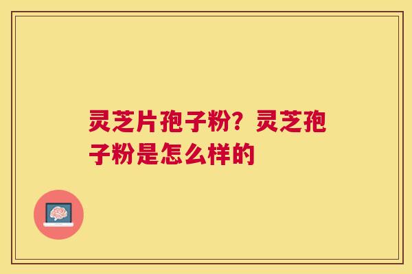 灵芝片孢子粉？灵芝孢子粉是怎么样的