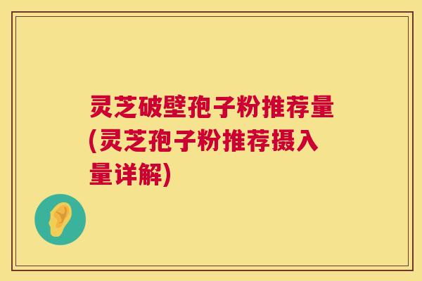 灵芝破壁孢子粉推荐量(灵芝孢子粉推荐摄入量详解) 灵芝破壁孢子粉推荐量(灵芝孢子粉推荐摄入量详解)