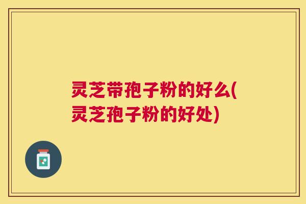 灵芝带孢子粉的好么(灵芝孢子粉的好处) 灵芝带孢子粉的好么(灵芝孢子粉的好处)
