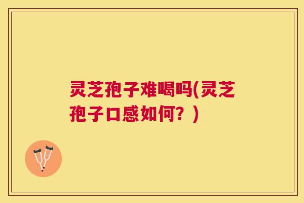 灵芝孢子难喝吗(灵芝孢子口感如何?) 灵芝孢子难喝吗(灵芝孢子口感如何?)