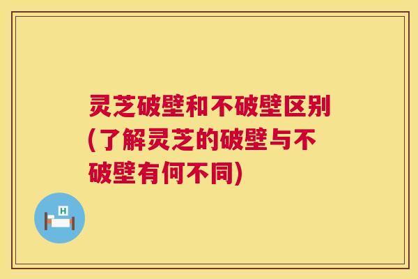 灵芝破壁和不破壁区别(了解灵芝的破壁与不破壁有何不同) 灵芝破壁和不破壁区别(了解灵芝的破壁与不破壁有何不同)
