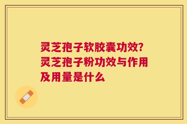 灵芝孢子软胶囊功效?灵芝孢子粉功效与作用及用量是什么 灵芝孢子软胶囊功效?灵芝孢子粉功效与作用及用量是什么