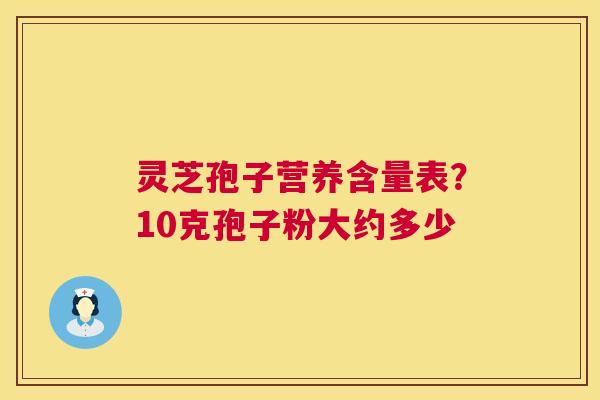灵芝孢子营养含量表？10克孢子粉大约多少