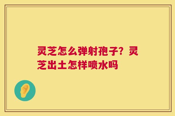 灵芝怎么弹射孢子？灵芝出土怎样喷水吗