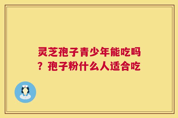 灵芝孢子青少年能吃吗？孢子粉什么人适合吃