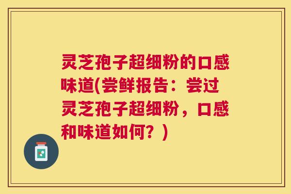 灵芝孢子超细粉的口感味道(尝鲜报告：尝过灵芝孢子超细粉，口感和味道如何？)