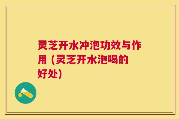 灵芝开水冲泡功效与作用 (灵芝开水泡喝的好处) 灵芝开水冲泡功效与作用 (灵芝开水泡喝的好处)