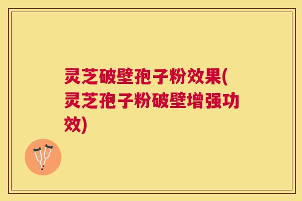 灵芝破壁孢子粉效果(灵芝孢子粉破壁增强功效)