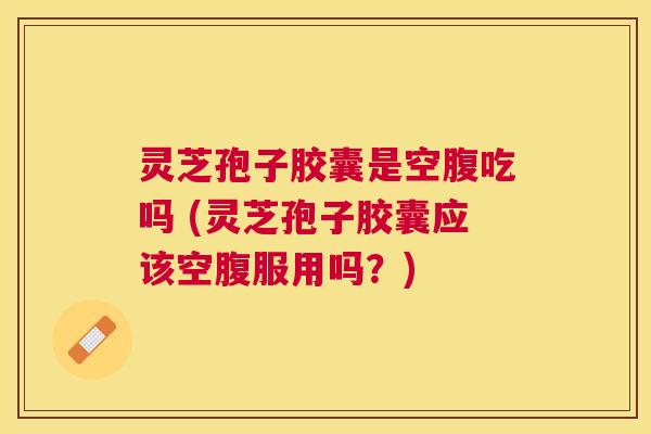 灵芝孢子胶囊是空腹吃吗 (灵芝孢子胶囊应该空腹服用吗？)