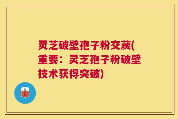 灵芝破壁孢子粉交蒇(重要：灵芝孢子粉破壁技术获得突破)