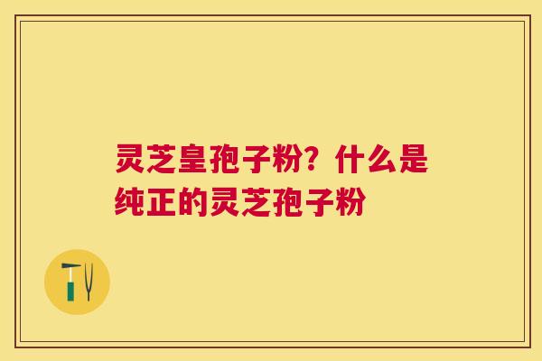 灵芝皇孢子粉?什么是纯正的灵芝孢子粉 灵芝皇孢子粉?什么是纯正的灵芝孢子粉