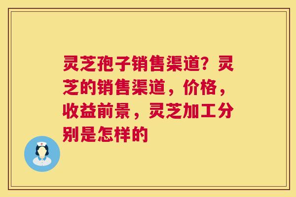 灵芝孢子销售渠道?灵芝的销售渠道,价格,收益前景,灵芝加工分别是怎样的 灵芝孢子销售渠道?灵芝的销售渠道,价格,收益前景,灵芝加工分别是怎样的