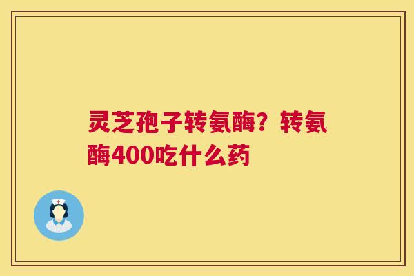 灵芝孢子转氨酶？转氨酶400吃什么药