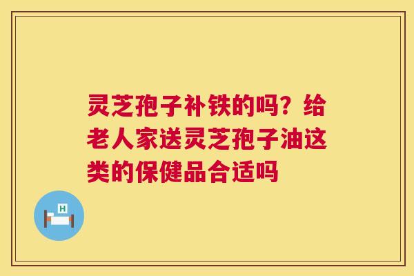 灵芝孢子补铁的吗？给老人家送灵芝孢子油这类的保健品合适吗