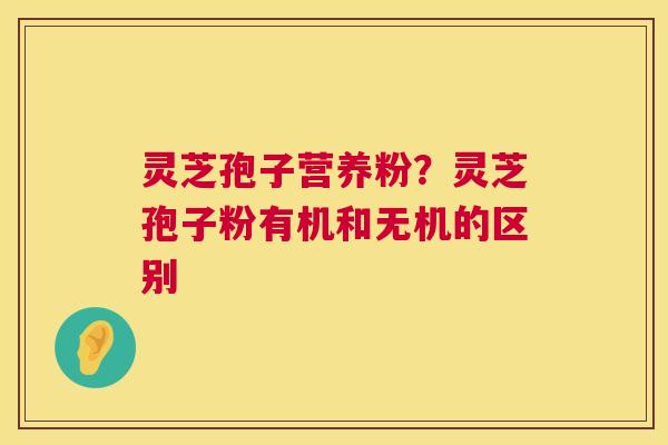 灵芝孢子营养粉?灵芝孢子粉有机和无机的区别 灵芝孢子营养粉?灵芝孢子粉有机和无机的区别