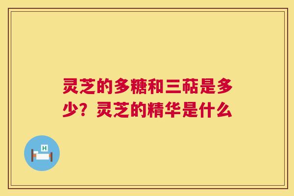 灵芝的多糖和三萜是多少?灵芝的精华是什么 灵芝的多糖和三萜是多少?灵芝的精华是什么