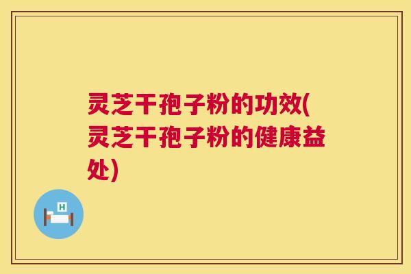 灵芝干孢子粉的功效(灵芝干孢子粉的健康益处) 灵芝干孢子粉的功效(灵芝干孢子粉的健康益处)