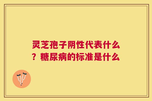 灵芝孢子阴性代表什么?的标准是什么 灵芝孢子阴性代表什么?的标准是什么