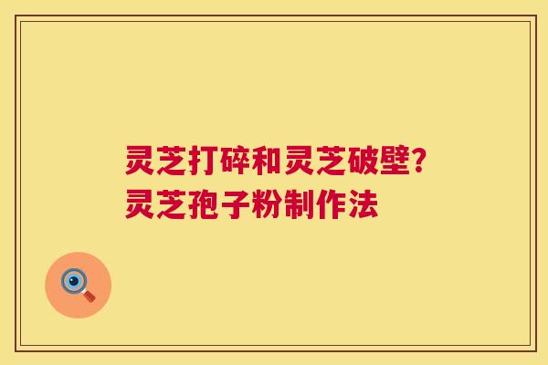 灵芝打碎和灵芝破壁?灵芝孢子粉制作法 灵芝打碎和灵芝破壁?灵芝孢子粉制作法