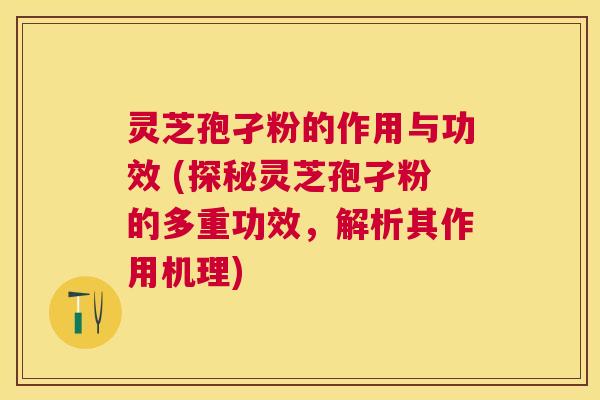 灵芝孢孑粉的作用与功效 (探秘灵芝孢孑粉的多重功效，解析其作用机理)