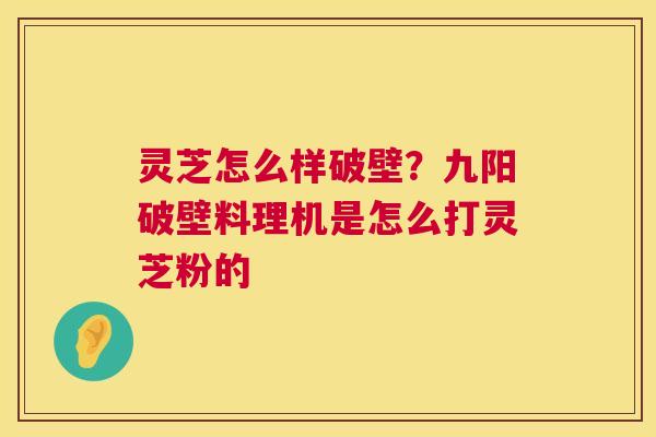 灵芝怎么样破壁？九阳破壁料理机是怎么打灵芝粉的