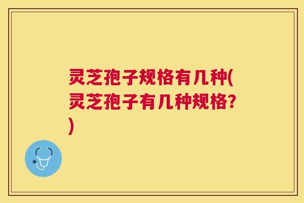 灵芝孢子规格有几种(灵芝孢子有几种规格？)