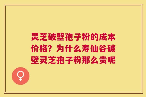 灵芝破壁孢子粉的成本价格?为什么寿仙谷破壁灵芝孢子粉那么贵呢 灵芝破壁孢子粉的成本价格?为什么寿仙谷破壁灵芝孢子粉那么贵呢