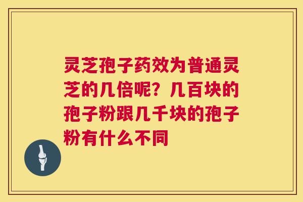 灵芝孢子为普通灵芝的几倍呢？几百块的孢子粉跟几千块的孢子粉有什么不同