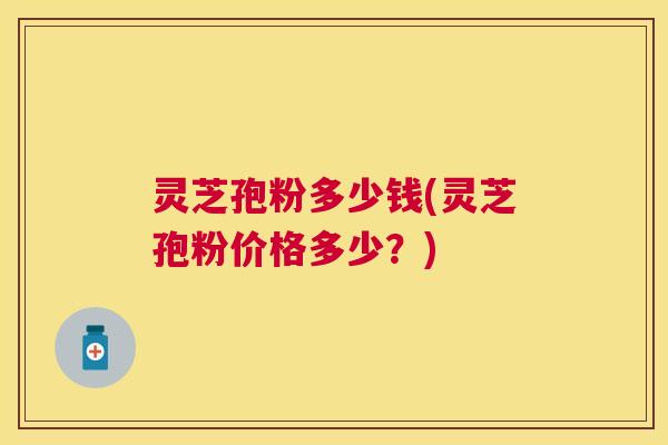 灵芝孢粉多少钱(灵芝孢粉价格多少?) 灵芝孢粉多少钱(灵芝孢粉价格多少?)