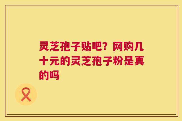 灵芝孢子贴吧?网购几十元的灵芝孢子粉是真的吗 灵芝孢子贴吧?网购几十元的灵芝孢子粉是真的吗