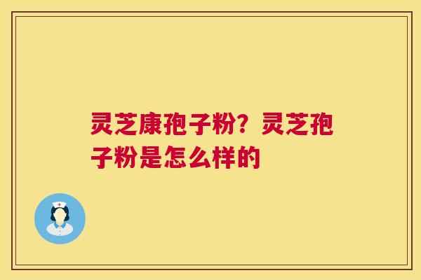 灵芝康孢子粉?灵芝孢子粉是怎么样的 灵芝康孢子粉?灵芝孢子粉是怎么样的