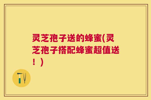灵芝孢子送的蜂蜜(灵芝孢子搭配蜂蜜超值送!) 灵芝孢子送的蜂蜜(灵芝孢子搭配蜂蜜超值送!)