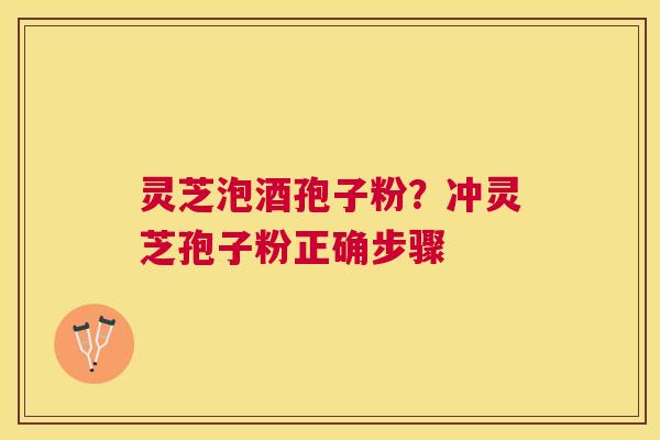 灵芝泡酒孢子粉?冲灵芝孢子粉正确步骤 灵芝泡酒孢子粉?冲灵芝孢子粉正确步骤