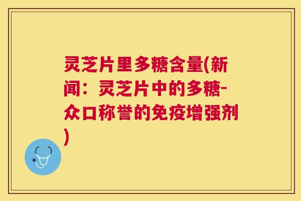 灵芝片里多糖含量(新闻:灵芝片中的多糖-众口称誉的免疫增强剂) 灵芝片里多糖含量(新闻:灵芝片中的多糖-众口称誉的免疫增强剂)