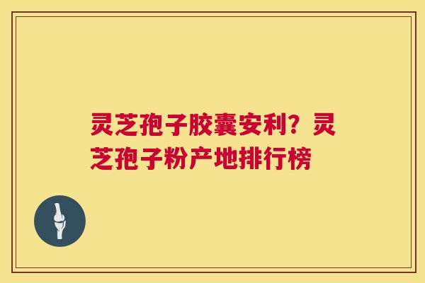 灵芝孢子胶囊安利？灵芝孢子粉产地排行榜