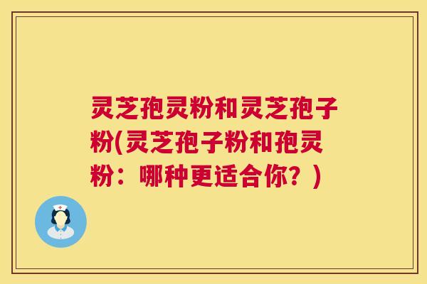 灵芝孢灵粉和灵芝孢子粉(灵芝孢子粉和孢灵粉：哪种更适合你？)