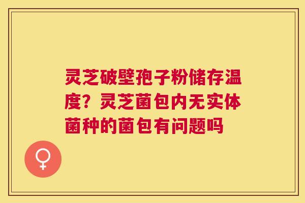 灵芝破壁孢子粉储存温度?灵芝菌包内无实体菌种的菌包有问题吗 灵芝破壁孢子粉储存温度?灵芝菌包内无实体菌种的菌包有问题吗