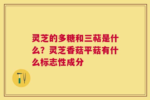 灵芝的多糖和三萜是什么?灵芝香菇平菇有什么标志性成分 灵芝的多糖和三萜是什么?灵芝香菇平菇有什么标志性成分