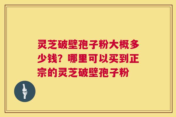 灵芝破壁孢子粉大概多少钱?哪里可以买到正宗的灵芝破壁孢子粉 灵芝破壁孢子粉大概多少钱?哪里可以买到正宗的灵芝破壁孢子粉