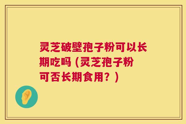 灵芝破壁孢子粉可以长期吃吗 (灵芝孢子粉可否长期食用?) 灵芝破壁孢子粉可以长期吃吗 (灵芝孢子粉可否长期食用?)