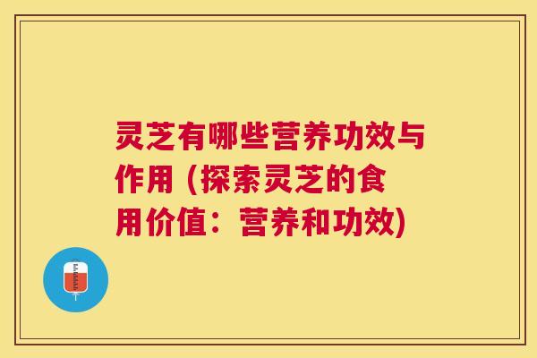 灵芝有哪些营养功效与作用 (探索灵芝的食用价值：营养和功效)