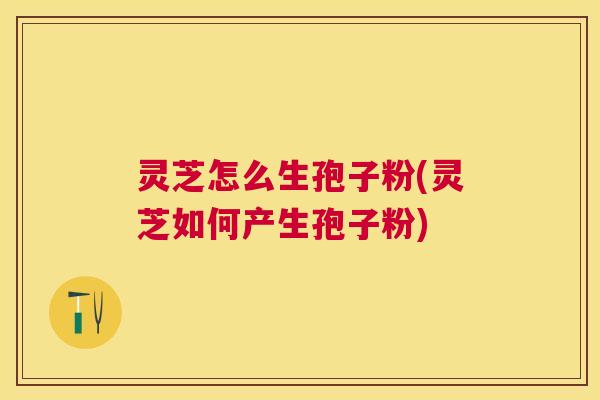 灵芝怎么生孢子粉(灵芝如何产生孢子粉) 灵芝怎么生孢子粉(灵芝如何产生孢子粉)