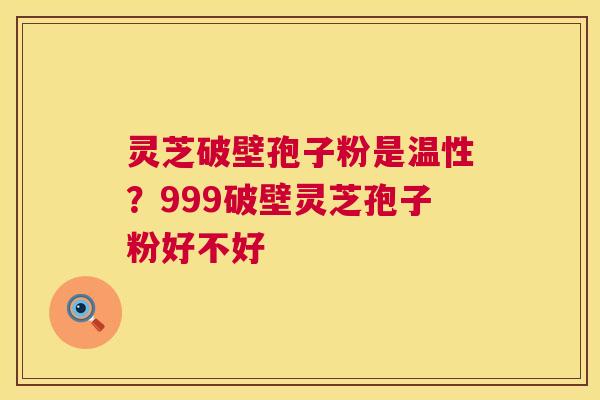 灵芝破壁孢子粉是温性?999破壁灵芝孢子粉好不好 灵芝破壁孢子粉是温性?999破壁灵芝孢子粉好不好