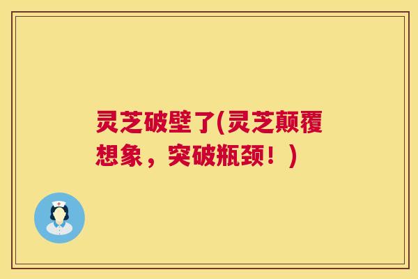 灵芝破壁了(灵芝颠覆想象，突破瓶颈！)