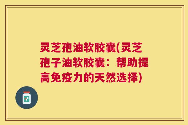 灵芝孢油软胶囊(灵芝孢子油软胶囊：帮助提高免疫力的天然选择)