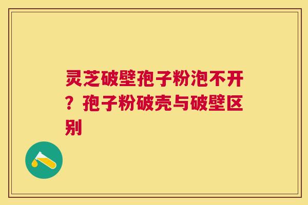 灵芝破壁孢子粉泡不开？孢子粉破壳与破壁区别