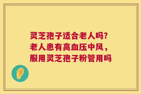 灵芝孢子适合老人吗?老人患有高中风,服用灵芝孢子粉管用吗 灵芝孢子适合老人吗?老人患有高中风,服用灵芝孢子粉管用吗