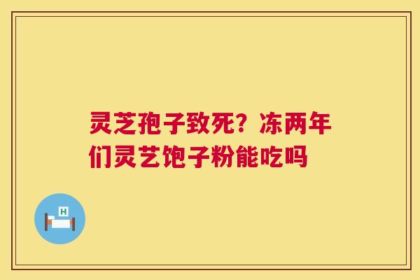 灵芝孢子致死？冻两年们灵艺饱子粉能吃吗