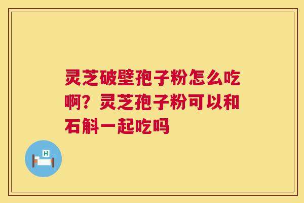 灵芝破壁孢子粉怎么吃啊?灵芝孢子粉可以和石斛一起吃吗 灵芝破壁孢子粉怎么吃啊?灵芝孢子粉可以和石斛一起吃吗